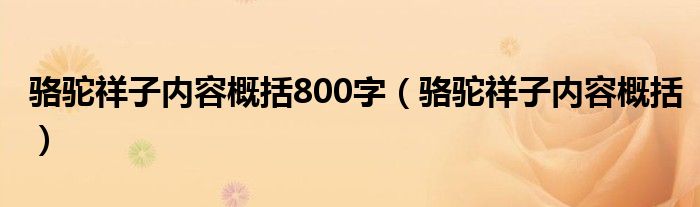 駱駝祥子內(nèi)容概括800字（駱駝祥子內(nèi)容概括）