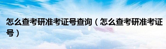 怎么查考研準(zhǔn)考證號(hào)查詢（怎么查考研準(zhǔn)考證號(hào)）