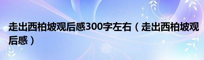 走出西柏坡觀后感300字左右（走出西柏坡觀后感）