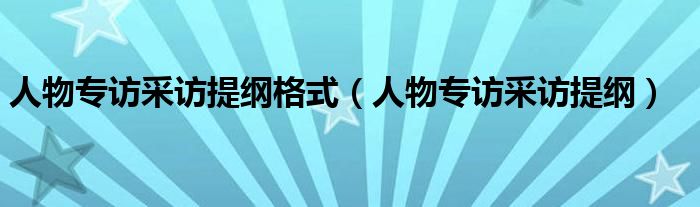 人物專訪采訪提綱格式（人物專訪采訪提綱）