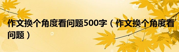 作文換個角度看問題500字（作文換個角度看問題）