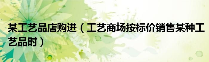 某工藝品店購進（工藝商場按標價銷售某種工藝品時）