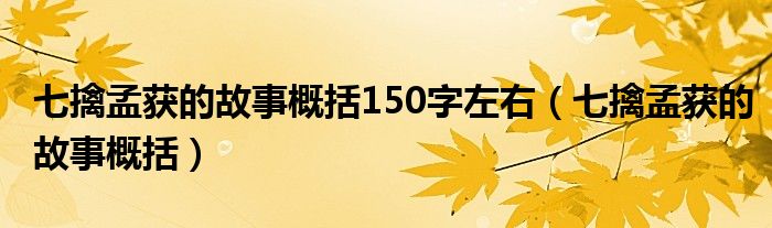 七擒孟獲的故事概括150字左右（七擒孟獲的故事概括）