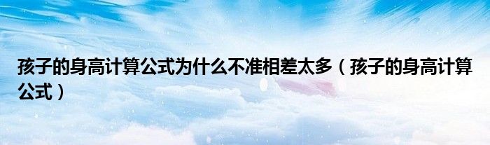 孩子的身高計(jì)算公式為什么不準(zhǔn)相差太多（孩子的身高計(jì)算公式）