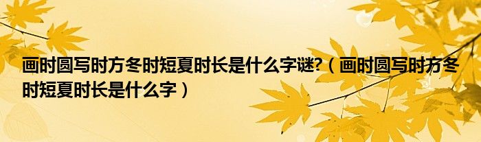 畫時(shí)圓寫時(shí)方冬時(shí)短夏時(shí)長(zhǎng)是什么字謎?（畫時(shí)圓寫時(shí)方冬時(shí)短夏時(shí)長(zhǎng)是什么字）