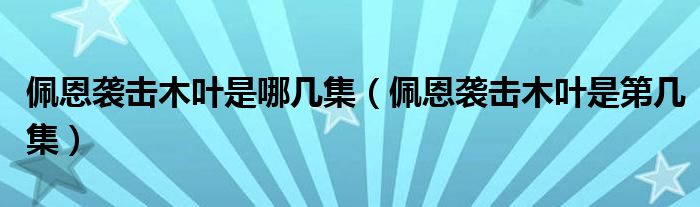 佩恩襲擊木葉是哪幾集（佩恩襲擊木葉是第幾集）