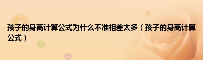 孩子的身高計(jì)算公式為什么不準(zhǔn)相差太多（孩子的身高計(jì)算公式）