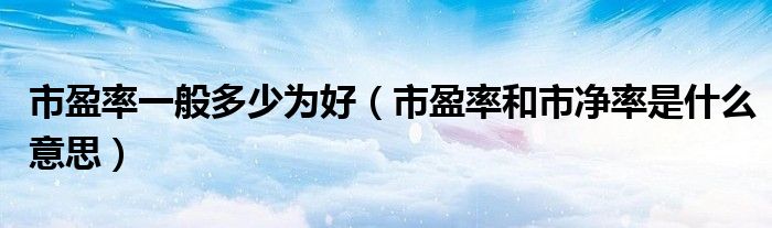 市盈率一般多少為好（市盈率和市凈率是什么意思）