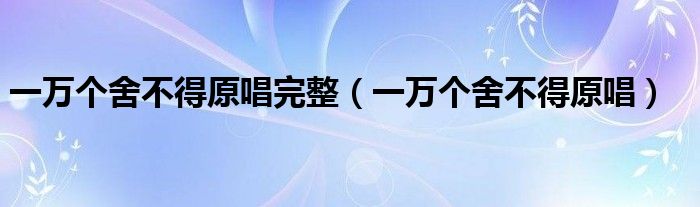 一萬個舍不得原唱完整（一萬個舍不得原唱）