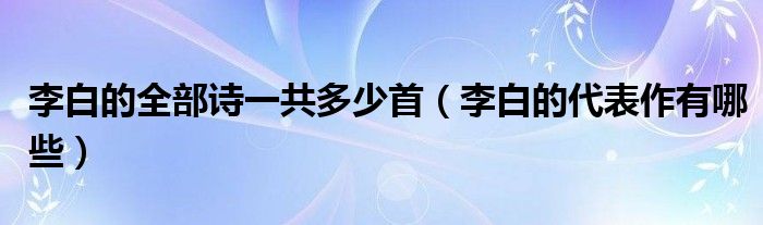 李白的全部詩一共多少首（李白的代表作有哪些）