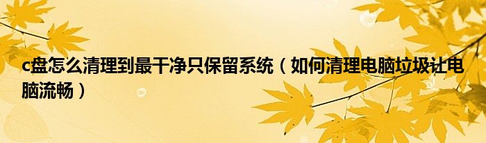 c盤怎么清理到最干凈只保留系統(tǒng)（如何清理電腦垃圾讓電腦流暢）