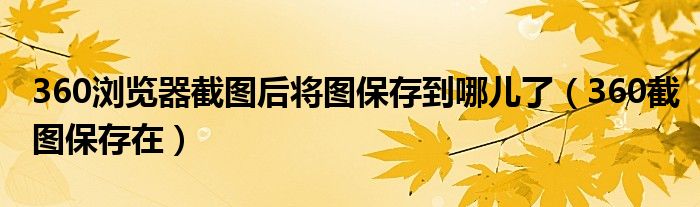 360瀏覽器截圖后將圖保存到哪兒了（360截圖保存在）