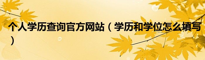 個(gè)人學(xué)歷查詢官方網(wǎng)站（學(xué)歷和學(xué)位怎么填寫）