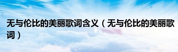 無(wú)與倫比的美麗歌詞含義（無(wú)與倫比的美麗歌詞）