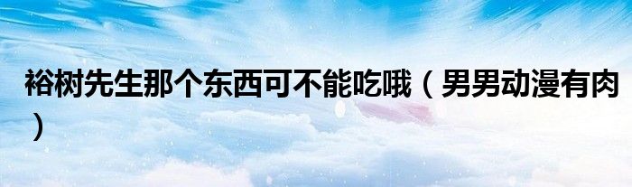 裕樹先生那個東西可不能吃哦（男男動漫有肉）