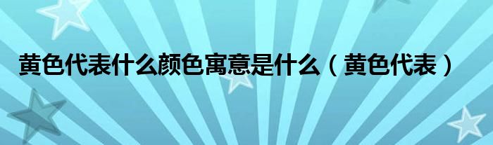 黃色代表什么顏色寓意是什么（黃色代表）