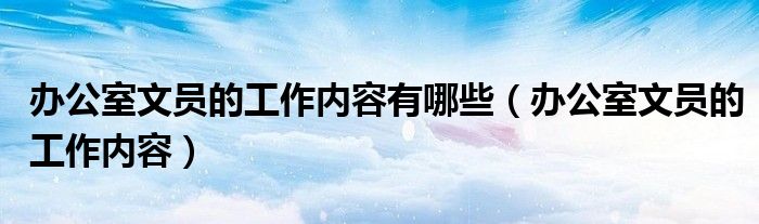 辦公室文員的工作內容有哪些（辦公室文員的工作內容）