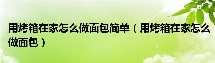 用烤箱在家怎么做面包簡(jiǎn)單（用烤箱在家怎么做面包）