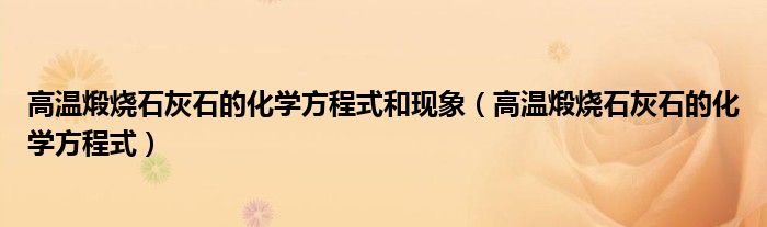 高溫煅燒石灰石的化學(xué)方程式和現(xiàn)象（高溫煅燒石灰石的化學(xué)方程式）