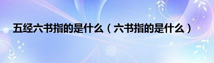 五經(jīng)六書指的是什么（六書指的是什么）