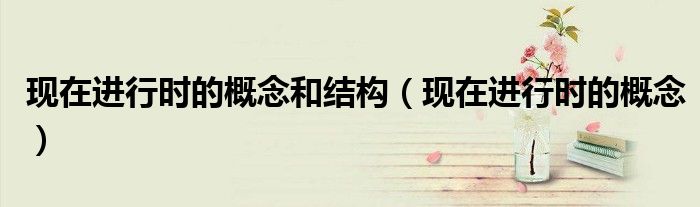 現(xiàn)在進(jìn)行時(shí)的概念和結(jié)構(gòu)（現(xiàn)在進(jìn)行時(shí)的概念）