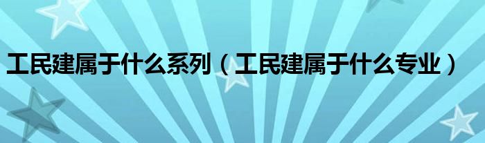工民建屬于什么系列（工民建屬于什么專業(yè)）
