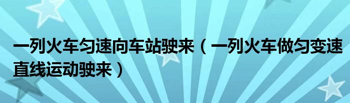 一列火車勻速向車站駛來（一列火車做勻變速直線運(yùn)動駛來）