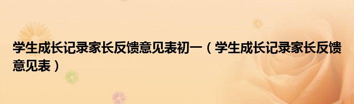 學(xué)生成長記錄家長反饋意見表初一（學(xué)生成長記錄家長反饋意見表）