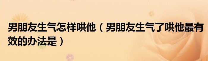 男朋友生氣怎樣哄他（男朋友生氣了哄他最有效的辦法是）