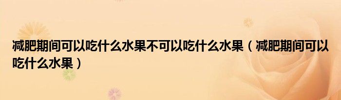 減肥期間可以吃什么水果不可以吃什么水果（減肥期間可以吃什么水果）