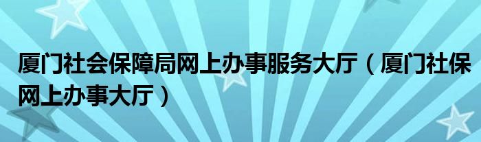 廈門(mén)社會(huì)保障局網(wǎng)上辦事服務(wù)大廳（廈門(mén)社保網(wǎng)上辦事大廳）