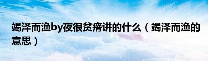 竭澤而漁by夜很貧瘠講的什么（竭澤而漁的意思）
