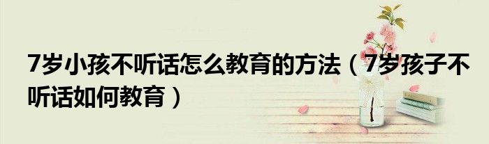 7歲小孩不聽話怎么教育的方法（7歲孩子不聽話如何教育）