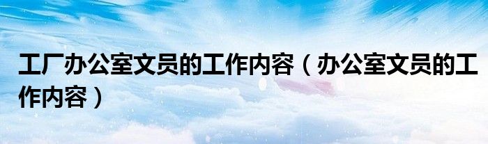 工廠辦公室文員的工作內容（辦公室文員的工作內容）