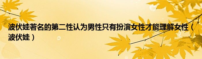 波伏娃著名的第二性認(rèn)為男性只有扮演女性才能理解女性（波伏娃）