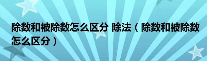 除數(shù)和被除數(shù)怎么區(qū)分 除法（除數(shù)和被除數(shù)怎么區(qū)分）