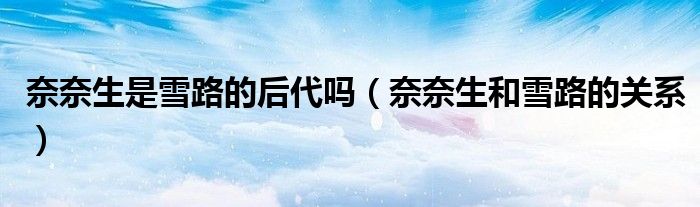 奈奈生是雪路的后代嗎（奈奈生和雪路的關(guān)系）