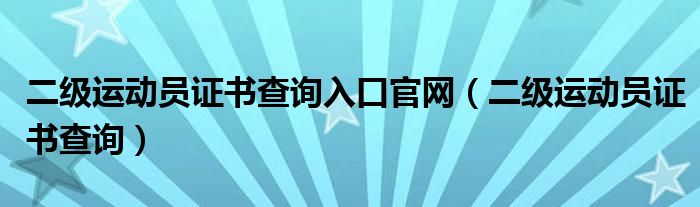 二級運動員證書查詢?nèi)肟诠倬W(wǎng)（二級運動員證書查詢）