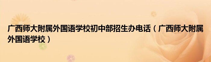 廣西師大附屬外國語學(xué)校初中部招生辦電話（廣西師大附屬外國語學(xué)校）