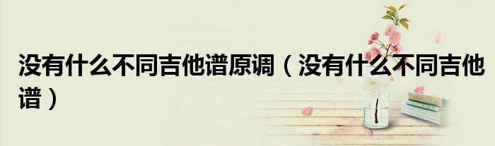 沒有什么不同吉他譜原調(diào)（沒有什么不同吉他譜）
