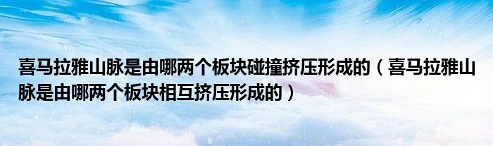 喜馬拉雅山脈是由哪兩個(gè)板塊碰撞擠壓形成的（喜馬拉雅山脈是由哪兩個(gè)板塊相互擠壓形成的）