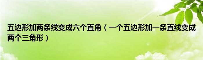 五邊形加兩條線變成六個(gè)直角（一個(gè)五邊形加一條直線變成兩個(gè)三角形）