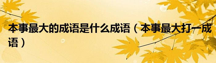 本事最大的成語是什么成語（本事最大打一成語）