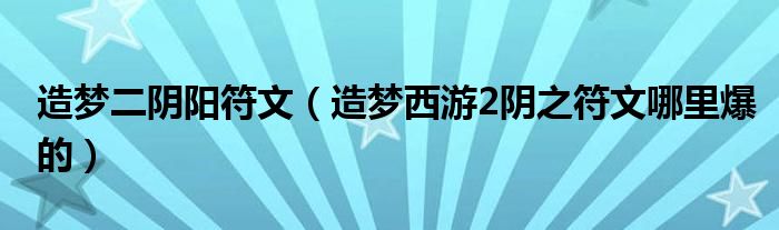 造夢(mèng)二陰陽(yáng)符文（造夢(mèng)西游2陰之符文哪里爆的）