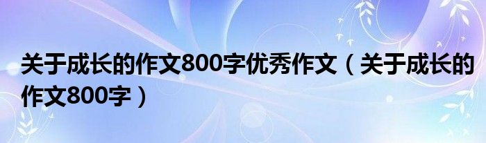 關(guān)于成長的作文800字優(yōu)秀作文（關(guān)于成長的作文800字）