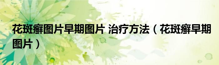 花斑癬圖片早期圖片 治療方法（花斑癬早期圖片）