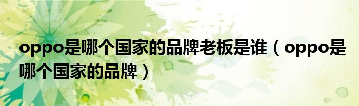 oppo是哪個(gè)國(guó)家的品牌老板是誰(shuí)（oppo是哪個(gè)國(guó)家的品牌）