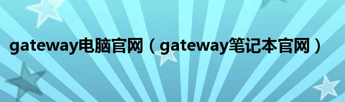 gateway電腦官網(wǎng)（gateway筆記本官網(wǎng)）