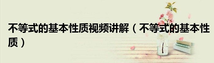 不等式的基本性質(zhì)視頻講解（不等式的基本性質(zhì)）
