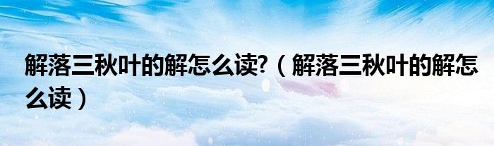 解落三秋葉的解怎么讀?（解落三秋葉的解怎么讀）